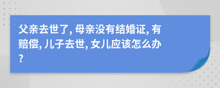 父亲去世了, 母亲没有结婚证, 有赔偿, 儿子去世, 女儿应该怎么办?