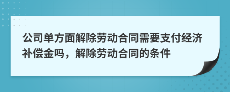 公司单方面解除劳动合同需要支付经济补偿金吗，解除劳动合同的条件