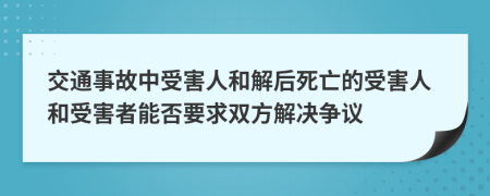 交通事故中受害人和解后死亡的受害人和受害者能否要求双方解决争议