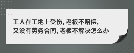 工人在工地上受伤, 老板不赔偿, 又没有劳务合同, 老板不解决怎么办