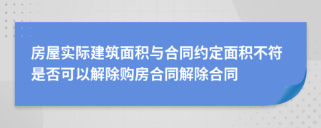 房屋实际建筑面积与合同约定面积不符是否可以解除购房合同解除合同