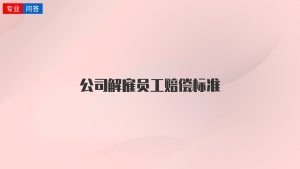 公司解雇员工赔偿标准