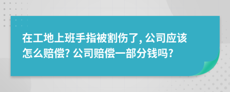 在工地上班手指被割伤了, 公司应该怎么赔偿? 公司赔偿一部分钱吗?