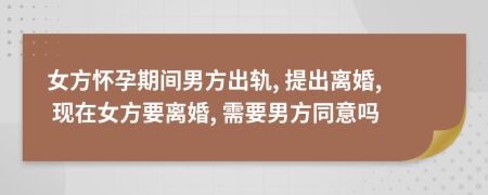 女方怀孕期间男方出轨, 提出离婚, 现在女方要离婚, 需要男方同意吗