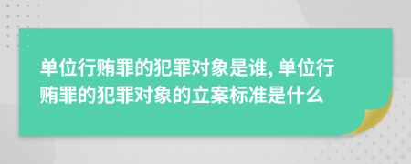 单位行贿罪的犯罪对象是谁, 单位行贿罪的犯罪对象的立案标准是什么