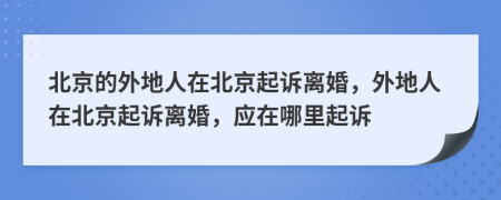 北京的外地人在北京起诉离婚，外地人在北京起诉离婚，应在哪里起诉