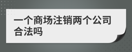 一个商场注销两个公司合法吗