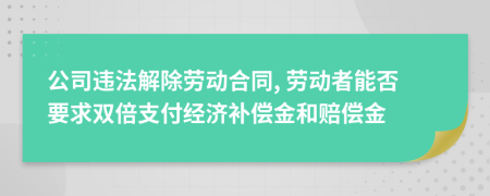 公司违法解除劳动合同, 劳动者能否要求双倍支付经济补偿金和赔偿金