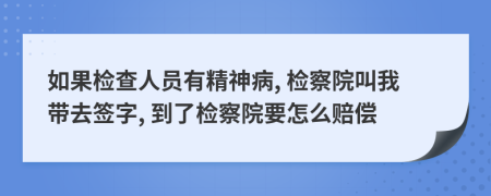 如果检查人员有精神病, 检察院叫我带去签字, 到了检察院要怎么赔偿