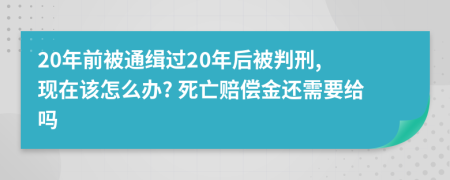 20年前被通缉过20年后被判刑, 现在该怎么办? 死亡赔偿金还需要给吗