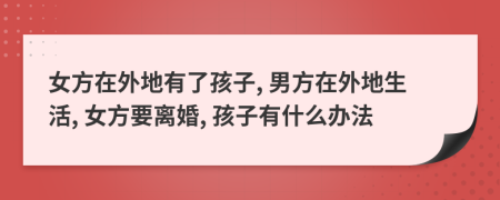 女方在外地有了孩子, 男方在外地生活, 女方要离婚, 孩子有什么办法