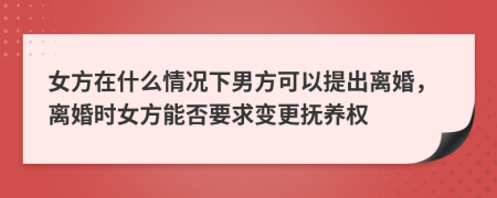 女方在什么情况下男方可以提出离婚，离婚时女方能否要求变更抚养权