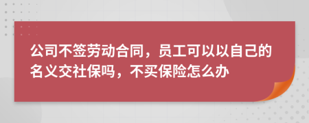 公司不签劳动合同，员工可以以自己的名义交社保吗，不买保险怎么办