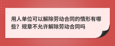 用人单位可以解除劳动合同的情形有哪些？规章不允许解除劳动合同吗