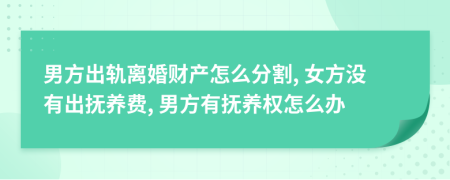 男方出轨离婚财产怎么分割, 女方没有出抚养费, 男方有抚养权怎么办