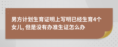 男方计划生育证明上写明已经生育4个女儿, 但是没有办准生证怎么办