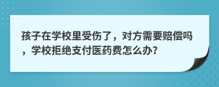 孩子在学校里受伤了，对方需要赔偿吗，学校拒绝支付医药费怎么办？