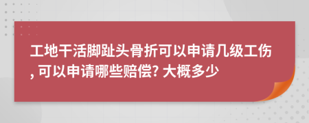 工地干活脚趾头骨折可以申请几级工伤, 可以申请哪些赔偿? 大概多少