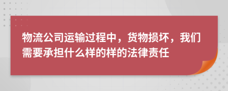 物流公司运输过程中，货物损坏，我们需要承担什么样的样的法律责任