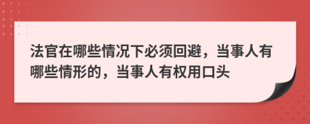 法官在哪些情况下必须回避，当事人有哪些情形的，当事人有权用口头