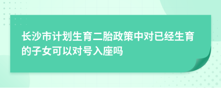 长沙市计划生育二胎政策中对已经生育的子女可以对号入座吗