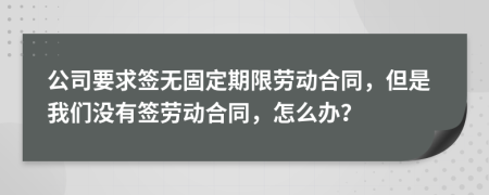 公司要求签无固定期限劳动合同，但是我们没有签劳动合同，怎么办？