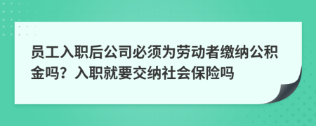 员工入职后公司必须为劳动者缴纳公积金吗？入职就要交纳社会保险吗