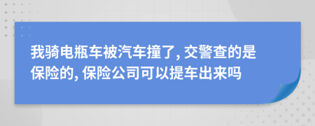 我骑电瓶车被汽车撞了, 交警查的是保险的, 保险公司可以提车出来吗