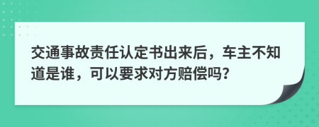 交通事故责任认定书出来后，车主不知道是谁，可以要求对方赔偿吗？