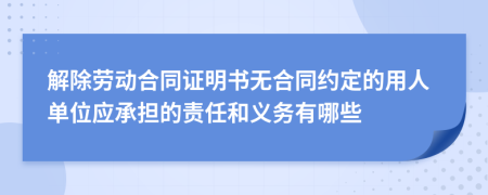 解除劳动合同证明书无合同约定的用人单位应承担的责任和义务有哪些