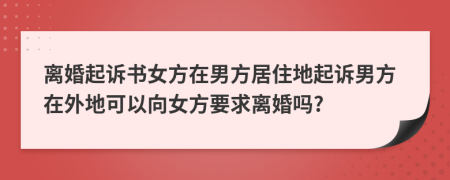 离婚起诉书女方在男方居住地起诉男方在外地可以向女方要求离婚吗?