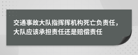 交通事故大队指挥挥机构死亡负责任，大队应该承担责任还是赔偿责任