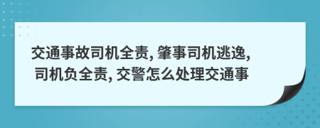 交通事故司机全责, 肇事司机逃逸, 司机负全责, 交警怎么处理交通事