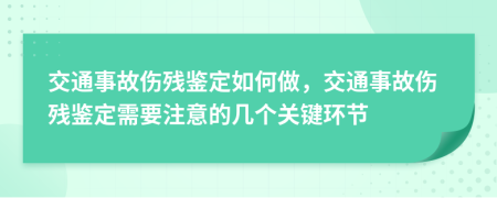 交通事故伤残鉴定如何做，交通事故伤残鉴定需要注意的几个关键环节