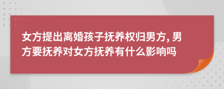 女方提出离婚孩子抚养权归男方, 男方要抚养对女方抚养有什么影响吗