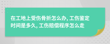 在工地上受伤骨折怎么办, 工伤鉴定时间是多久, 工伤赔偿程序怎么走