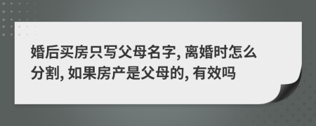 婚后买房只写父母名字, 离婚时怎么分割, 如果房产是父母的, 有效吗