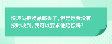 快递员把物品邮丢了, 但是运费没有按时收到, 我可以要求他赔偿吗?