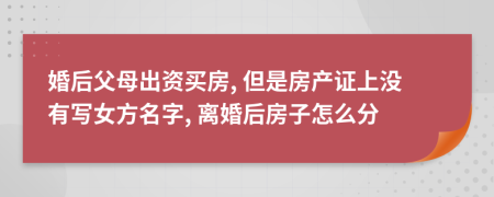 婚后父母出资买房, 但是房产证上没有写女方名字, 离婚后房子怎么分