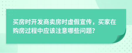 买房时开发商卖房时虚假宣传，买家在购房过程中应该注意哪些问题？