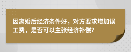 因离婚后经济条件好，对方要求增加误工费，是否可以主张经济补偿？