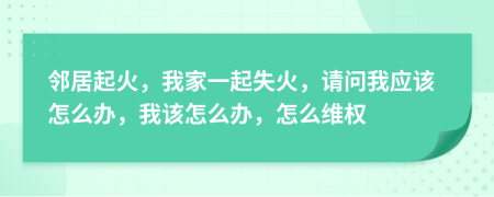 邻居起火，我家一起失火，请问我应该怎么办，我该怎么办，怎么维权