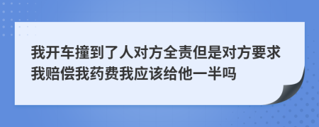 我开车撞到了人对方全责但是对方要求我赔偿我药费我应该给他一半吗