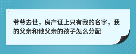 爷爷去世，房产证上只有我的名字，我的父亲和他父亲的孩子怎么分配