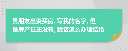 男朋友出资买房, 写我的名字, 但是房产证还没有, 我该怎么办理结婚