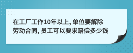 在工厂工作10年以上, 单位要解除劳动合同, 员工可以要求赔偿多少钱