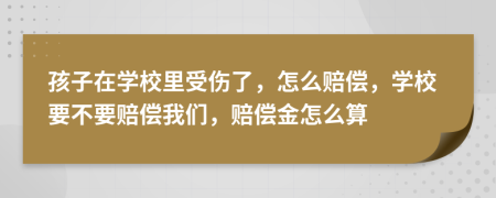 孩子在学校里受伤了，怎么赔偿，学校要不要赔偿我们，赔偿金怎么算