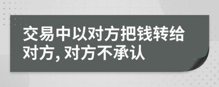 交易中以对方把钱转给对方, 对方不承认