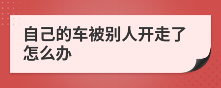 自己的车被别人开走了怎么办