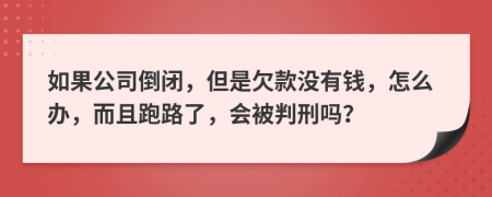 如果公司倒闭，但是欠款没有钱，怎么办，而且跑路了，会被判刑吗？
